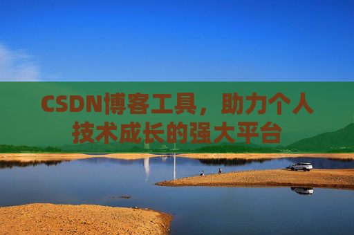 CSDN博客工具,助力个人技术成长的强大平台